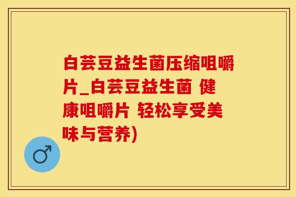 白芸豆益生菌压缩咀嚼片_白芸豆益生菌 健康咀嚼片 轻松享受美味与营养)