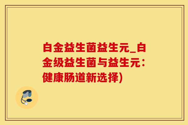 白金益生菌益生元_白金级益生菌与益生元：健康肠道新选择)