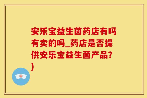 安乐宝益生菌药店有吗有卖的吗_药店是否提供安乐宝益生菌产品？)