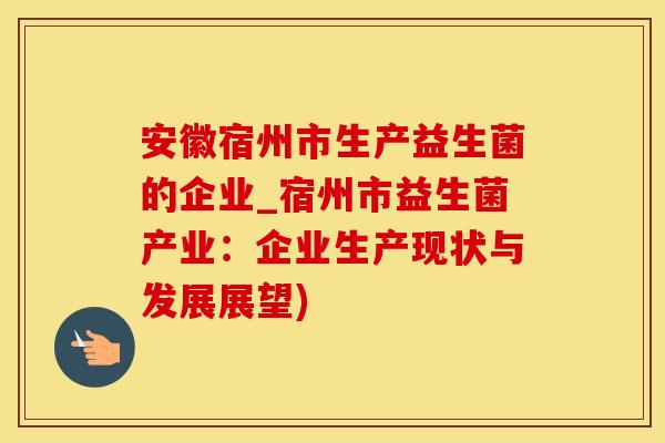 安徽宿州市生产益生菌的企业_宿州市益生菌产业：企业生产现状与发展展望)
