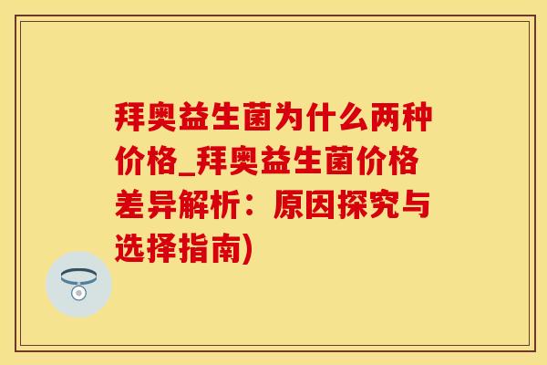 拜奥益生菌为什么两种价格_拜奥益生菌价格差异解析：原因探究与选择指南)