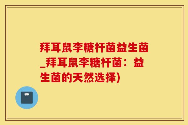 拜耳鼠李糖杆菌益生菌_拜耳鼠李糖杆菌：益生菌的天然选择)