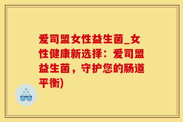爱司盟女性益生菌_女性健康新选择：爱司盟益生菌，守护您的肠道平衡)