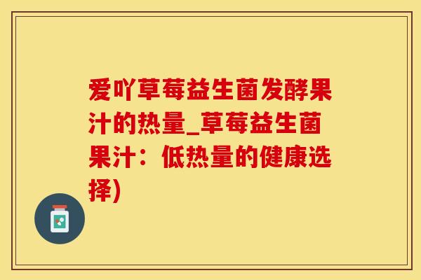 爱吖草莓益生菌发酵果汁的热量_草莓益生菌果汁：低热量的健康选择)