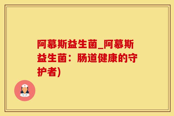 阿慕斯益生菌_阿慕斯益生菌：肠道健康的守护者)