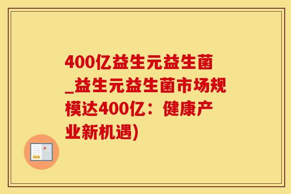 400亿益生元益生菌_益生元益生菌市场规模达400亿：健康产业新机遇)