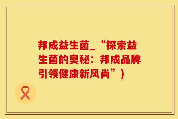 邦成益生菌_“探索益生菌的奥秘：邦成品牌引领健康新风尚”)