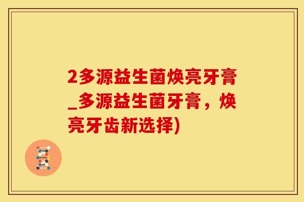 2多源益生菌焕亮牙膏_多源益生菌牙膏，焕亮牙齿新选择)