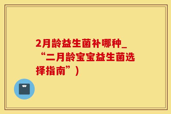 2月龄益生菌补哪种_“二月龄宝宝益生菌选择指南”)