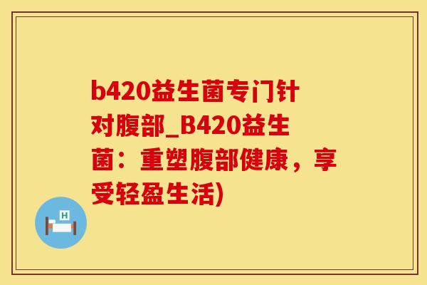 b420益生菌专门针对腹部_B420益生菌：重塑腹部健康，享受轻盈生活)
