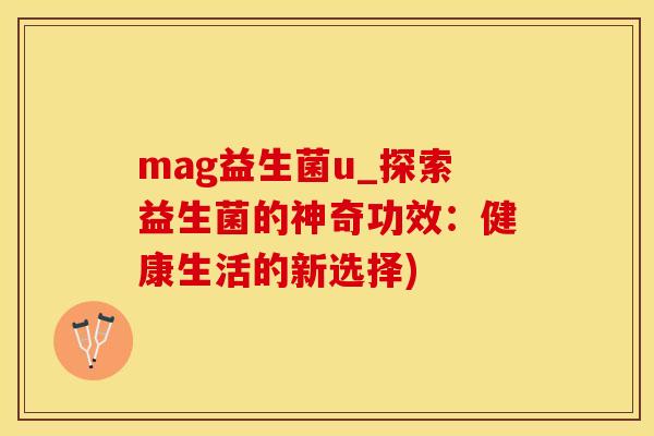 mag益生菌u_探索益生菌的神奇功效：健康生活的新选择)