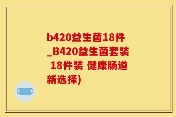 b420益生菌18件_B420益生菌套装 18件装 健康肠道新选择) b420益生菌18件_B420益生菌套装 18件装 健康肠道新选择)