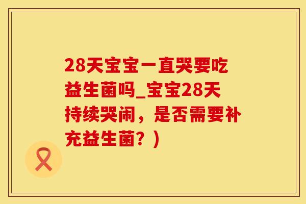 28天宝宝一直哭要吃益生菌吗_宝宝28天持续哭闹，是否需要补充益生菌？)