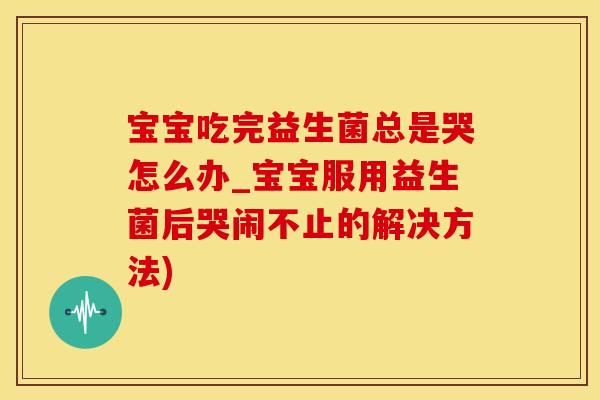 宝宝吃完益生菌总是哭怎么办_宝宝服用益生菌后哭闹不止的解决方法) 宝宝吃完益生菌总是哭怎么办_宝宝服用益生菌后哭闹不止的解决方法)