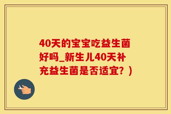40天的宝宝吃益生菌好吗_新生儿40天补充益生菌是否适宜？)