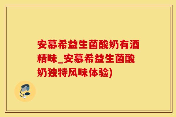 安慕希益生菌酸奶有酒精味_安慕希益生菌酸奶独特风味体验)