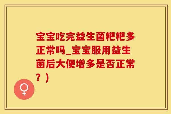 宝宝吃完益生菌粑粑多正常吗_宝宝服用益生菌后大便增多是否正常？)