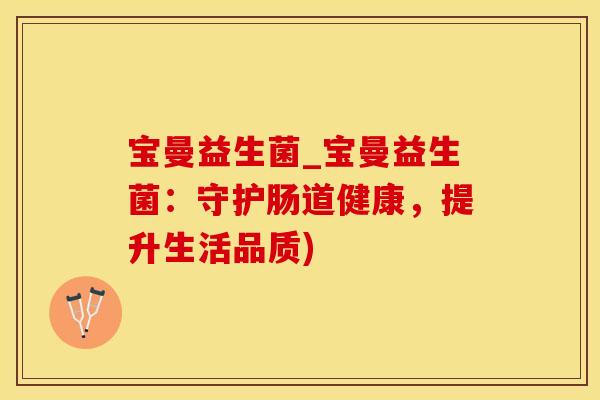 宝曼益生菌_宝曼益生菌：守护肠道健康，提升生活品质)
