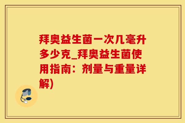 拜奥益生菌一次几毫升多少克_拜奥益生菌使用指南：剂量与重量详解)