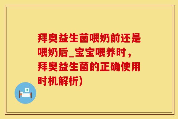 拜奥益生菌喂奶前还是喂奶后_宝宝喂养时，拜奥益生菌的正确使用时机解析)
