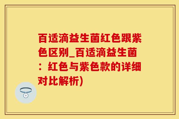 百适滴益生菌红色跟紫色区别_百适滴益生菌：红色与紫色款的详细对比解析)