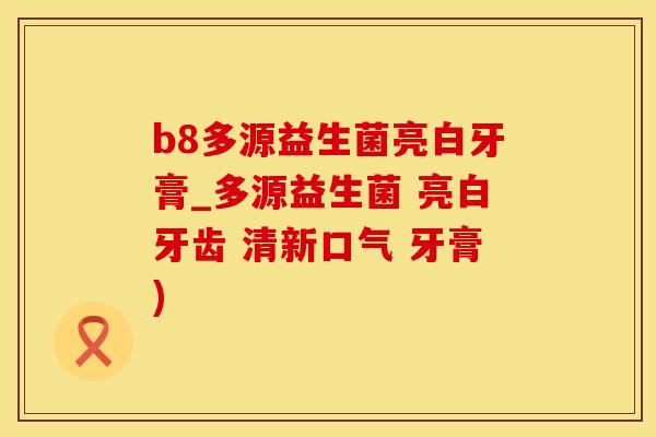 b8多源益生菌亮白牙膏_多源益生菌 亮白牙齿 清新口气 牙膏)