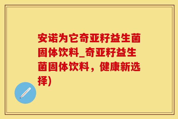 安诺为它奇亚籽益生菌固体饮料_奇亚籽益生菌固体饮料，健康新选择)