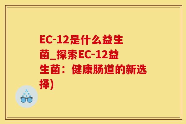 EC-12是什么益生菌_探索EC-12益生菌：健康肠道的新选择)