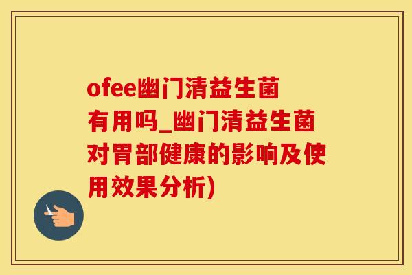 ofee幽门清益生菌有用吗_幽门清益生菌对胃部健康的影响及使用效果分析)
