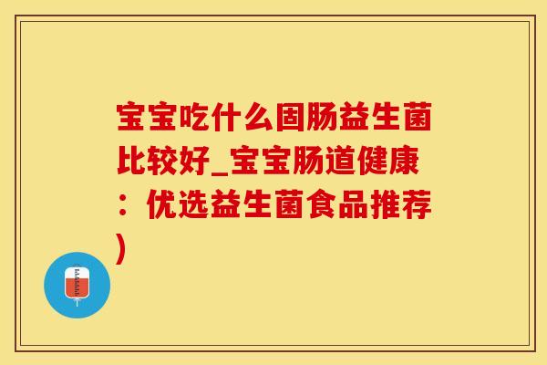 宝宝吃什么固肠益生菌比较好_宝宝肠道健康：优选益生菌食品推荐)