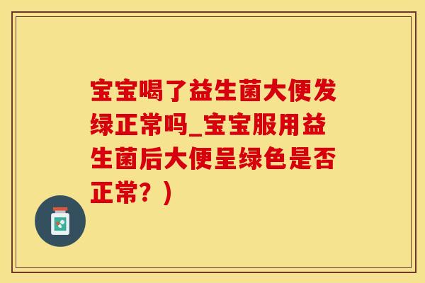 宝宝喝了益生菌大便发绿正常吗_宝宝服用益生菌后大便呈绿色是否正常？)