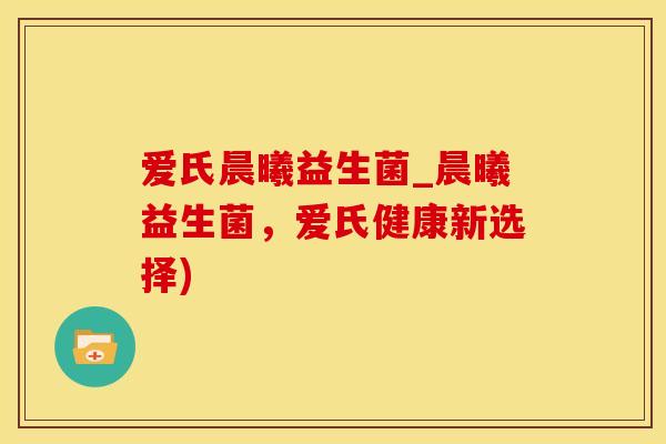 爱氏晨曦益生菌_晨曦益生菌，爱氏健康新选择)
