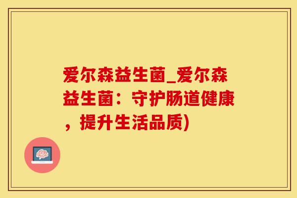 爱尔森益生菌_爱尔森益生菌：守护肠道健康，提升生活品质)