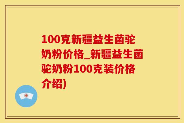 100克新疆益生菌驼奶粉价格_新疆益生菌驼奶粉100克装价格介绍)