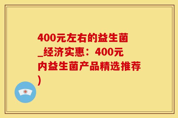 400元左右的益生菌_经济实惠：400元内益生菌产品精选推荐)