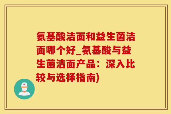 氨基酸洁面和益生菌洁面哪个好_氨基酸与益生菌洁面产品：深入比较与选择指南)