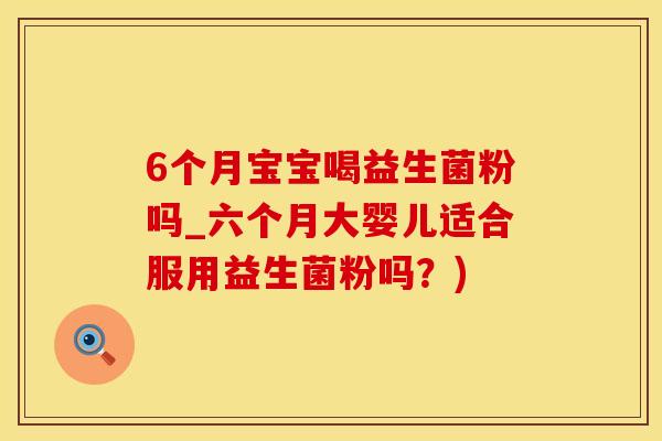 6个月宝宝喝益生菌粉吗_六个月大婴儿适合服用益生菌粉吗?) 6个月宝宝喝益生菌粉吗_六个月大婴儿适合服用益生菌粉吗?)