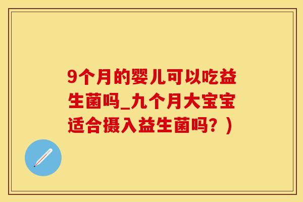 9个月的婴儿可以吃益生菌吗_九个月大宝宝适合摄入益生菌吗?) 9个月的婴儿可以吃益生菌吗_九个月大宝宝适合摄入益生菌吗?)
