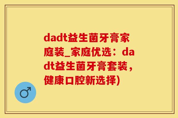 dadt益生菌牙膏家庭装_家庭优选：dadt益生菌牙膏套装，健康口腔新选择)