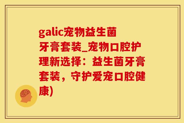 galic宠物益生菌牙膏套装_宠物口腔护理新选择：益生菌牙膏套装，守护爱宠口腔健康)
