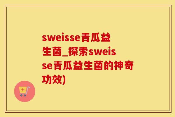 sweisse青瓜益生菌_探索sweisse青瓜益生菌的神奇功效)
