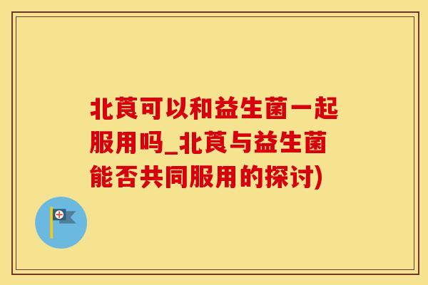 北莨可以和益生菌一起服用吗_北莨与益生菌能否共同服用的探讨)