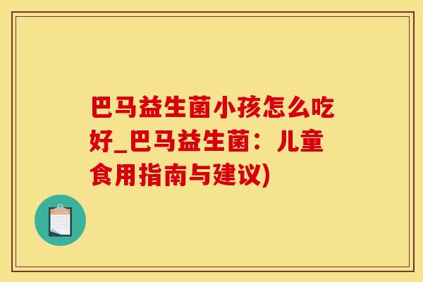 巴马益生菌小孩怎么吃好_巴马益生菌：儿童食用指南与建议)