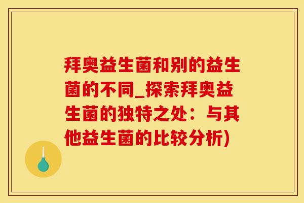 拜奥益生菌和别的益生菌的不同_探索拜奥益生菌的独特之处：与其他益生菌的比较分析)