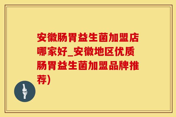 安徽肠胃益生菌加盟店哪家好_安徽地区优质肠胃益生菌加盟品牌推荐)