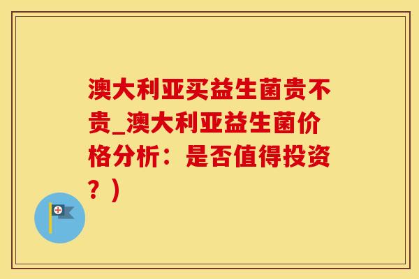 澳大利亚买益生菌贵不贵_澳大利亚益生菌价格分析：是否值得投资？)