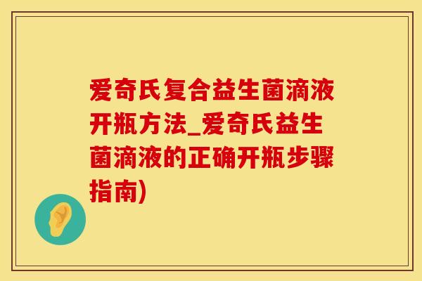 爱奇氏复合益生菌滴液开瓶方法_爱奇氏益生菌滴液的正确开瓶步骤指南)