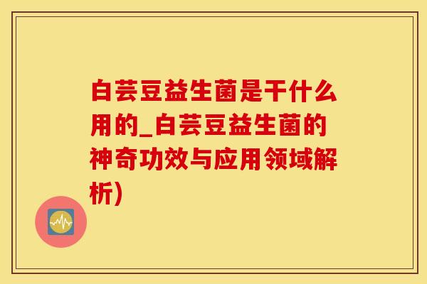 白芸豆益生菌是干什么用的_白芸豆益生菌的神奇功效与应用领域解析)