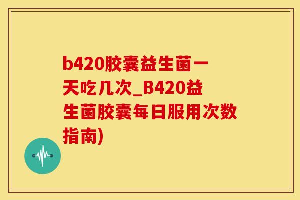 b420胶囊益生菌一天吃几次_B420益生菌胶囊每日服用次数指南) b420胶囊益生菌一天吃几次_B420益生菌胶囊每日服用次数指南)