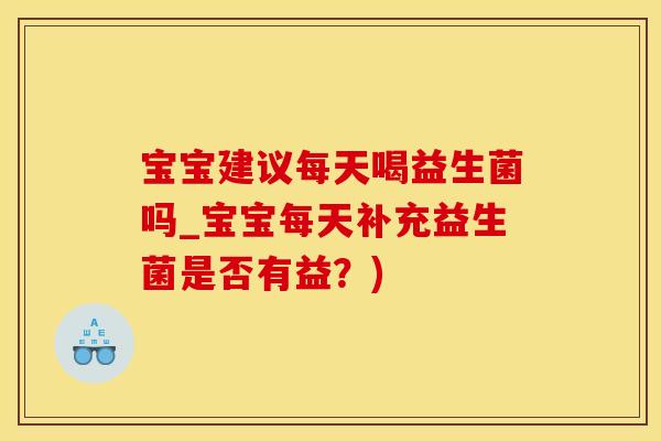 宝宝建议每天喝益生菌吗_宝宝每天补充益生菌是否有益？)